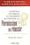 Se donner la Permission de r�ussir : Au-del� de la motivation... Au-del� de la pens�e positive...