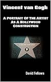 Vincent van Gogh: A Portrait Of The Artist As A Hollywood Construction