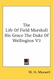 The Life Of Field Marshall His Grace The Duke Of Wellington V3