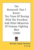 The Roosevelt That I Know: Ten Years Of Boxing With The President And Other Memories Of Famous Fighting Men (1909)