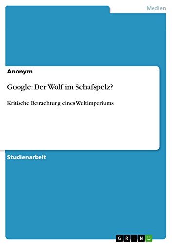 Google: Der Wolf im Schafspelz?: Kritische Betrachtung eines Weltimperiums (German Edition)