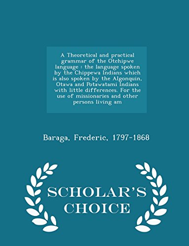 A Theoretical and practical grammar of the Otchipwe language: the language spoken by the Chippewa Indians which is also spoken by the Algonquin, Otawa ... of missionaries and other persons living am
