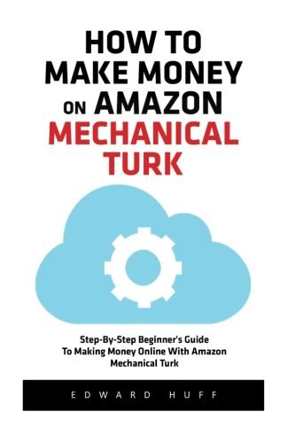 How To Make Money On Amazon Mechanical Turk: Step-By-Step Beginner's Guide To Making Money Online With Amazon Mechanical Turk! (Amazon Mechanical ... Money Online, Mechanical Turk For Beginners)