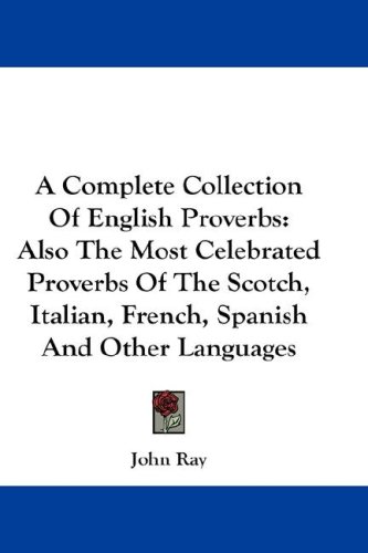 A Complete Collection of English Proverbs Also the Most Celebrated Proverbs of the Scotch Italian French Spanish and Other Languages