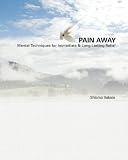 Pain Away: Advanced Mental Techniques for Immediate & Long Lasting Relief