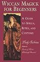 Wiccan Magick For Beginners: A Guide to the Beliefs, Rites and Customs for the Wiccan Riligion