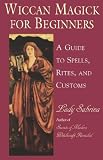Wiccan Magick For Beginners: A Guide to the Beliefs, Rites and Customs for the Wiccan Riligion