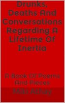Drunks, Deaths And Conversations Regarding A Lifetime Of Inertia: A Book Of Poems And Pieces