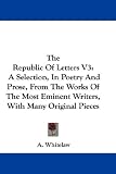 The Republic Of Letters V3: A Selection, In Poetry And Prose, From The Works Of The Most Eminent Writers, With Many Original Pieces