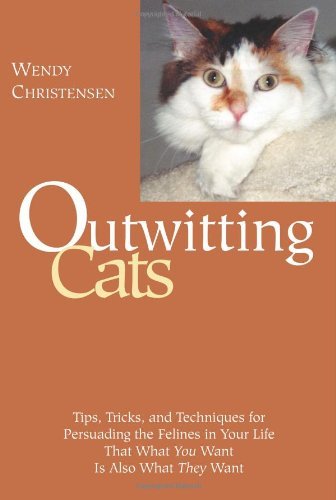 Outwitting Cats: Tips, Tricks and Techniques for Persuading the Felines in Your Life That What YOU Want Is Also What THEY Want
