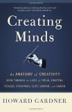 Creating Minds: An Anatomy of Creativity Seen Through the Lives of Freud, Einstein, Picasso, Stravinsky, Eliot, Graham, and Ghandi Creating Minds: An Anatomy of Creativity Seen Through the Lives of Freud, Einstein, Picasso, Stravinsky, Eliot, Graham, and Ghandi