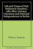 The life and times of Vuk Stefanović Karadzić, 1787-1864 : literacy, literature, and national independence in Serbia