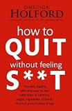 How to Quit without Feeling S**t: The Fast, Highly Effective Way to End Addiction to Caffeine, Sugar, Cigarettes, Alcohol, Illicit or Prescription Drugs