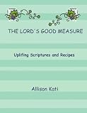 THE LORDS GOOD MEASURE (Uplifting Scriptures and Recipes)