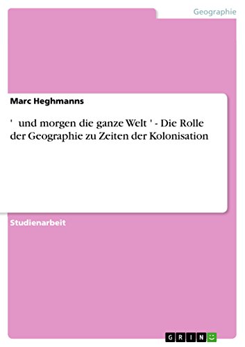 ' …und morgen die ganze Welt…' - Die Rolle der Geographie zu Zeiten der Kolonisation (German Edition)