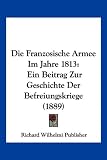 Produkt-Bild: Die Franzosische Armee Im Jahre 1813: Ein Beitrag Zur Geschichte Der Befreiungskriege (1889)