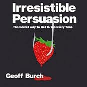 Irresistible Persuasion: The Secret Way to Get Yes Every Time | [Geoff Burch]