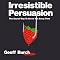 Irresistible Persuasion: The Secret Way to Get Yes Every Time
