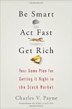 Be Smart, Act Fast, Get Rich: Your Game Plan for Getting It Right in the Stock Market