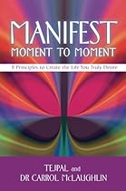 Manifest Moment to Moment: 8 Principles to Create the Life You Truly Desire Manifest Moment to Moment: 8 Principles to Create the Life You Truly Desire