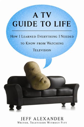 A TV Guide to Life: How I Learned Everything I Needed to Know From Watching Television, by Jeff Alexander