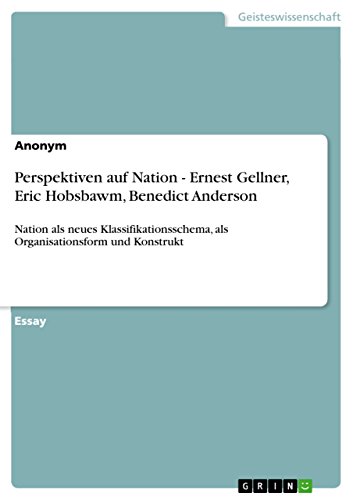 Perspektiven auf Nation - Ernest Gellner, Eric Hobsbawm, Benedict Anderson: Nation als neues Klassifikationsschema, als Organisationsform und Konstrukt (German Edition)