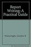 Report writing : a new practical guide to effective report writing, presented in report form