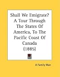 Shall We Emigrate? a Tour Through the States of America, to the Pacific Coast of Canada (1885)