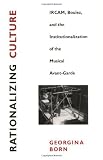 Rationalizing Culture: IRCAM, Boulez, and the Institutionalization of the Musical Avant-Garde: IRCAM, Boulez and the Institutionalization of the Musical Avant-garde