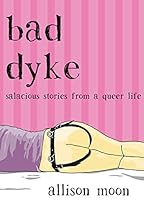 Bad Dyke: Salacious Stories from a Queer Life Bad Dyke: Salacious Stories from a Queer Life