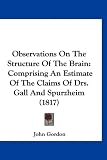 Observations on the Structure of the Brain: Comprising an Estimate of the Claims of Drs. Gall and Spurzheim (1817)