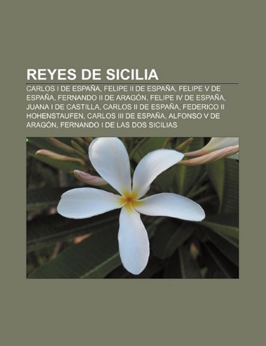 Reyes de Sicilia: Carlos I de EspaÃ±a, Felipe II de EspaÃ±a, Felipe V de EspaÃ±a, Fernando II de AragÃ³n, Felipe IV de EspaÃ±a, Juana I de Castilla (Spanish Edition)
