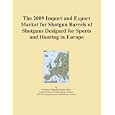 The 2009 Import and Export Market for Shotgun Barrels of Shotguns Designed for Sports and... by Icon Group