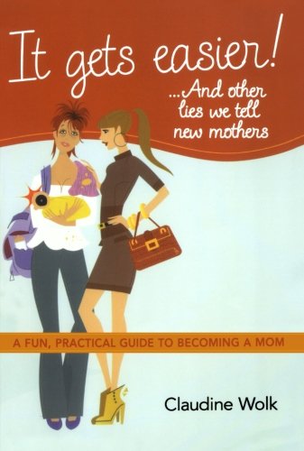 It Gets Easier! . . . And Other Lies We Tell New Mothers: A Fun, Practical Guide to Becoming a Mom