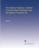 New Letters of Napoleon I, Omitted From the Edition Published Under the Auspices of Napoleon III