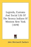 Legends, Customs And Social Life Of The Seneca Indians Of Western New York (1878)