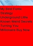 My Best Forex Strategy Underground Little Known Weird Secrets Turning You Millionaire - Buy Now