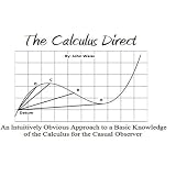 The Calculus Direct: An intuitively Obvious Approach to a Basic Understanding of the Calculus for the Casual Observer ~ John Weiss