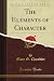 The Elements of Character (Classic Reprint) The Elements of Character (Classic Reprint)