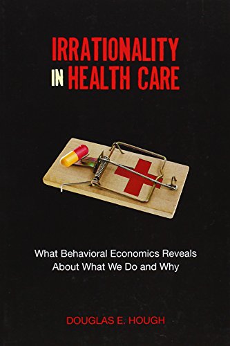 irrationality in health care what behavioral economics reveals about what we do and why stanford economics and