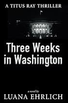 Three Weeks in Washington: A Titus Ray Thriller (Volume 3) Three Weeks in Washington: A Titus Ray Thriller (Volume 3)