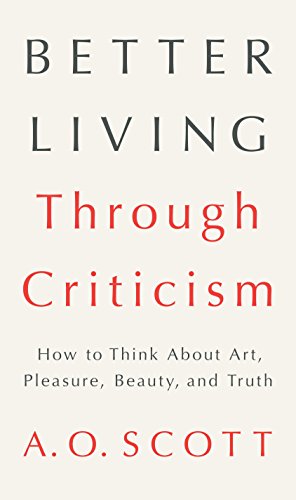Better Living Through Criticism: How to Think About Art, Pleasure, Beauty, and Truth