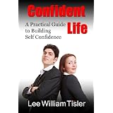 Confident Life - A Practical Guide to Building Self Confidence ~ Lee William Tisler