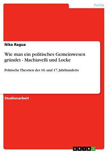 Wie man ein politisches Gemeinwesen gründet - Machiavelli und Locke: Politische Theorien des 16. und 17. Jahrhunderts (German Edition)
