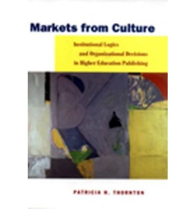 [(Markets from Culture: Institutional Logic and Organizational Decisions in Higher Education Publishing)] [Author: Patricia H. Thornton] published on (March, 2004)
