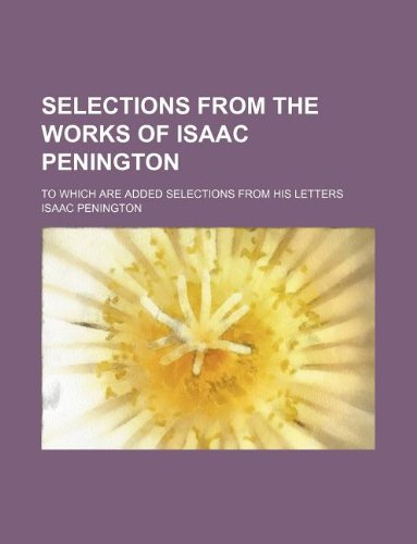Selections from the works of Isaac Penington; to which are added selections from his letters