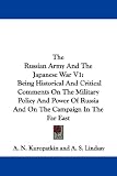 The Russian Army And The Japanese War V1: Being Historical And Critical Comments On The Military Policy And Power Of Russia And On The Campaign In The Far East