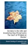 An Index to the Wills and Inventories Now Preserved in The Court of Probate at Chester