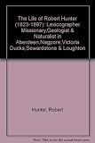 The life of Robert Hunter, 1823-1897 : lexicographer, missionary, geologist, and naturalist in Aberdeen, Nagpore, Victoria Docks, Sewardstone, and Loughton