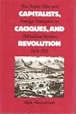 Capitalists, Caciques, and Revolution: The Native Elite and Foreign Enterprise in Chihuahua, Mexico, 1854-1911